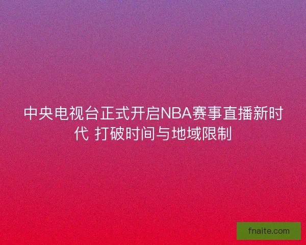 中央电视台正式开启NBA赛事直播新时代 打破时间与地域限制