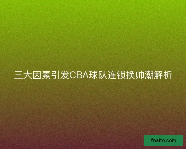 三大因素引发CBA球队连锁换帅潮解析 三大因素引发CBA球队连锁换帅潮解析