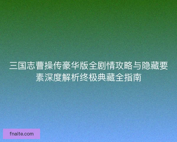 三国志曹操传豪华版全剧情攻略与隐藏要素深度解析终极典藏全指南