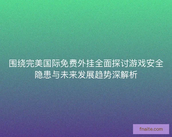 围绕完美国际免费外挂全面探讨游戏安全隐患与未来发展趋势深解析