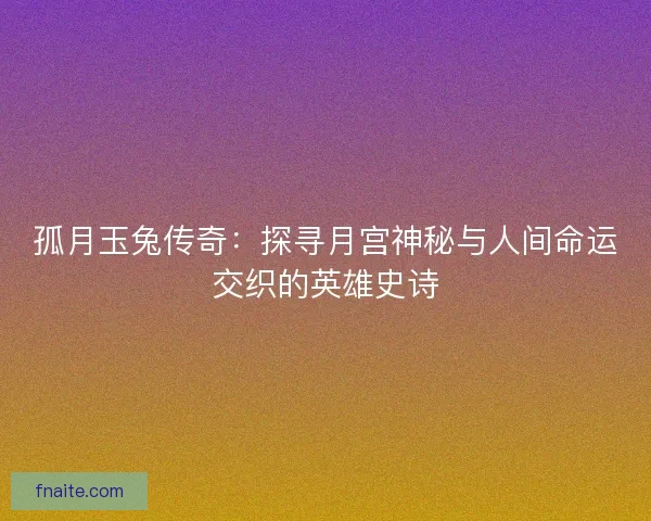 孤月玉兔传奇：探寻月宫神秘与人间命运交织的英雄史诗