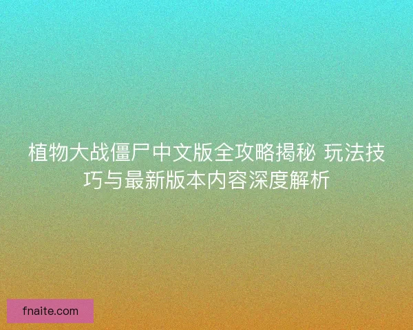 植物大战僵尸中文版全攻略揭秘 玩法技巧与最新版本内容深度解析