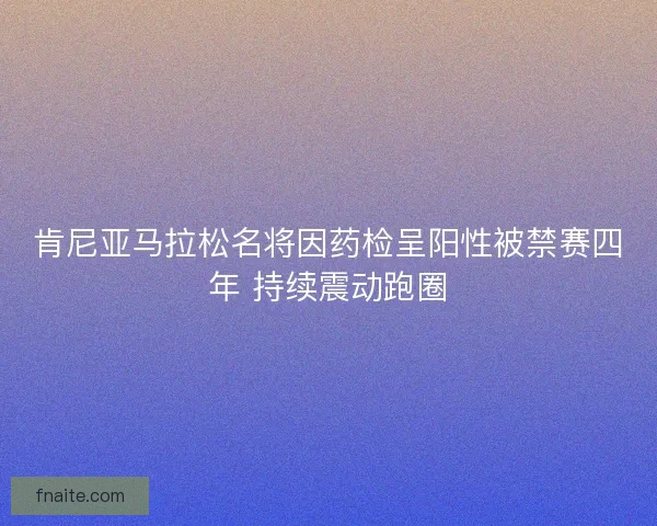 肯尼亚马拉松名将因药检呈阳性被禁赛四年 持续震动跑圈