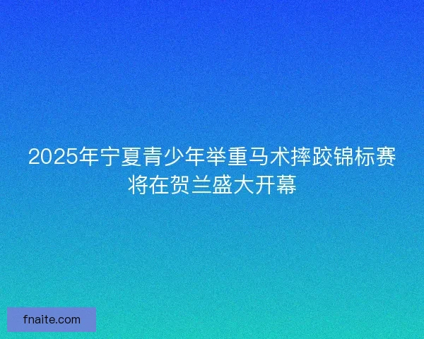 2025年宁夏青少年举重马术摔跤锦标赛将在贺兰盛大开幕
