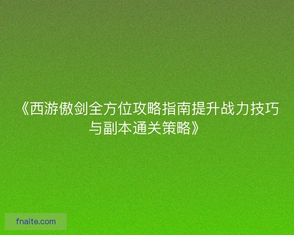 《西游傲剑全方位攻略指南提升战力技巧与副本通关策略》 《西游傲剑全方位攻略指南提升战力技巧与副本通关策略》