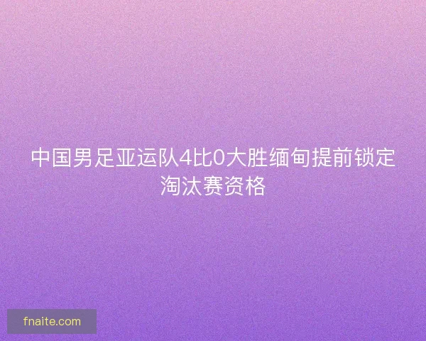 中国男足亚运队4比0大胜缅甸提前锁定淘汰赛资格