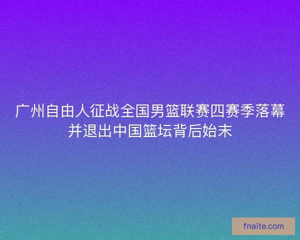 广州自由人征战全国男篮联赛四赛季落幕并退出中国篮坛背后始末 广州自由人征战全国男篮联赛四赛季落幕并退出中国篮坛背后始末