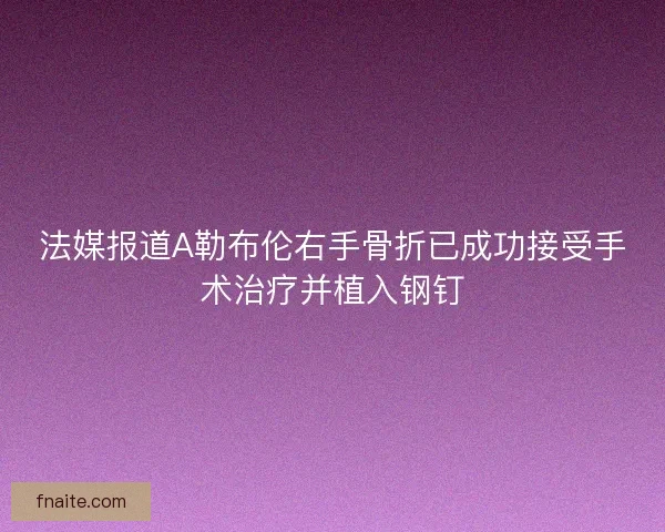 法媒报道A勒布伦右手骨折已成功接受手术治疗并植入钢钉