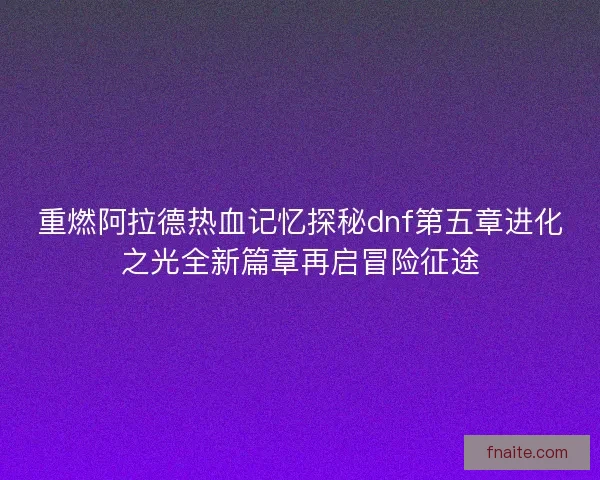 重燃阿拉德热血记忆探秘dnf第五章进化之光全新篇章再启冒险征途