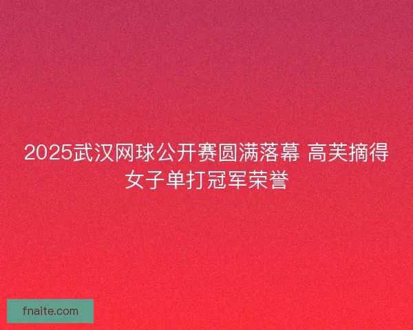 2025武汉网球公开赛圆满落幕 高芙摘得女子单打冠军荣誉 2025武汉网球公开赛圆满落幕 高芙摘得女子单打冠军荣誉