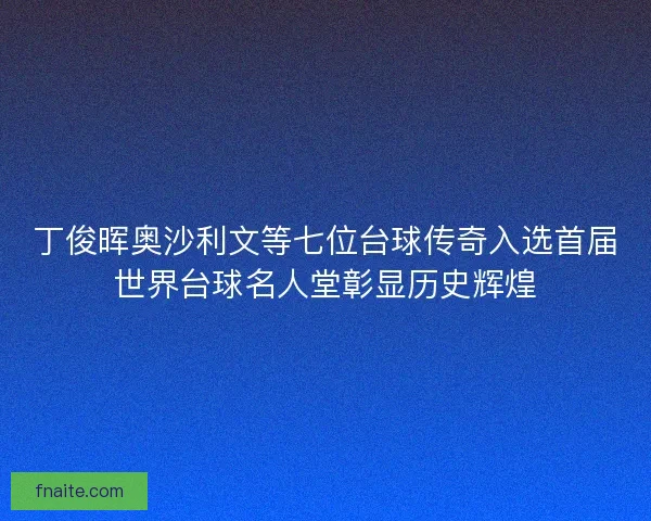 丁俊晖奥沙利文等七位台球传奇入选首届世界台球名人堂彰显历史辉煌
