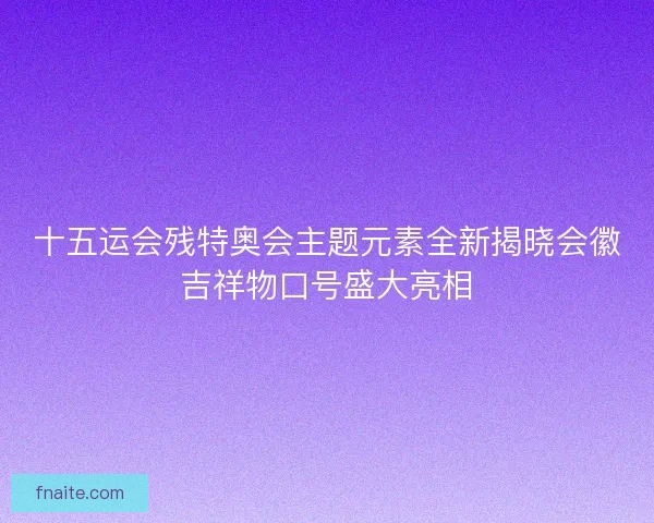十五运会残特奥会主题元素全新揭晓会徽吉祥物口号盛大亮相