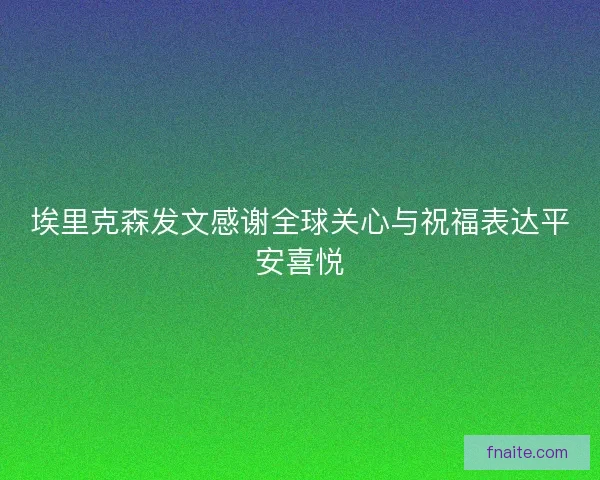 埃里克森发文感谢全球关心与祝福表达平安喜悦