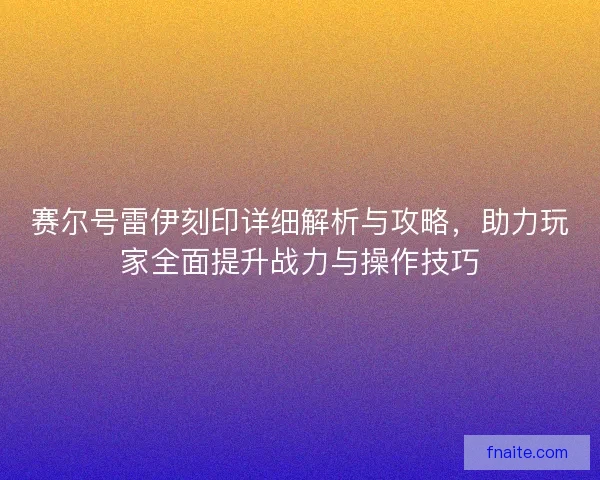 赛尔号雷伊刻印详细解析与攻略，助力玩家全面提升战力与操作技巧