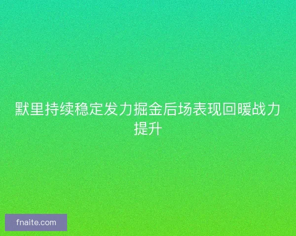 默里持续稳定发力掘金后场表现回暖战力提升 默里持续稳定发力掘金后场表现回暖战力提升