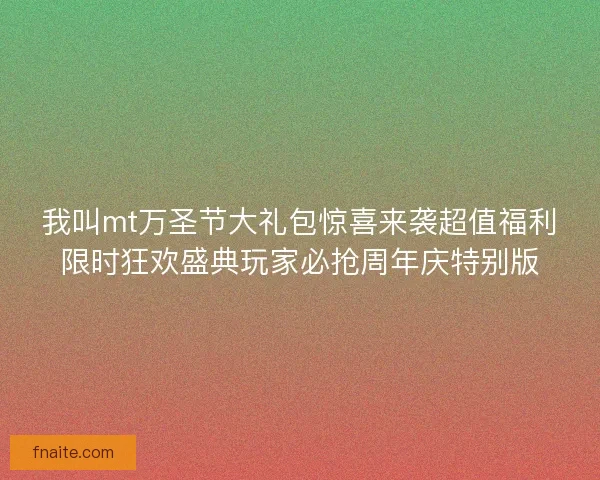 我叫mt万圣节大礼包惊喜来袭超值福利限时狂欢盛典玩家必抢周年庆特别版