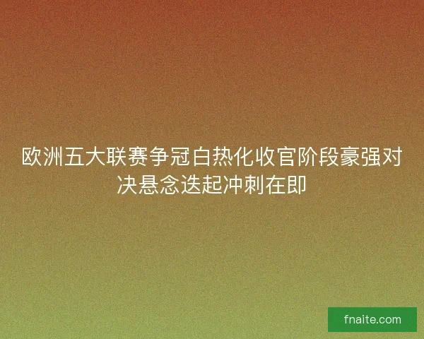欧洲五大联赛争冠白热化收官阶段豪强对决悬念迭起冲刺在即 欧洲五大联赛争冠白热化收官阶段豪强对决悬念迭起冲刺在即