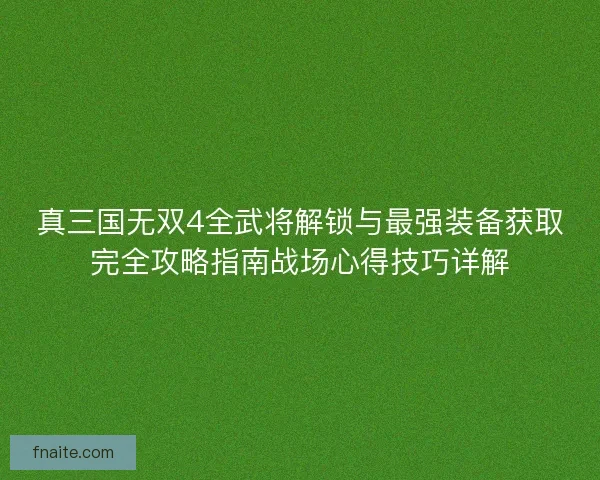 真三国无双4全武将解锁与最强装备获取完全攻略指南战场心得技巧详解 真三国无双4全武将解锁与最强装备获取完全攻略指南战场心得技巧详解