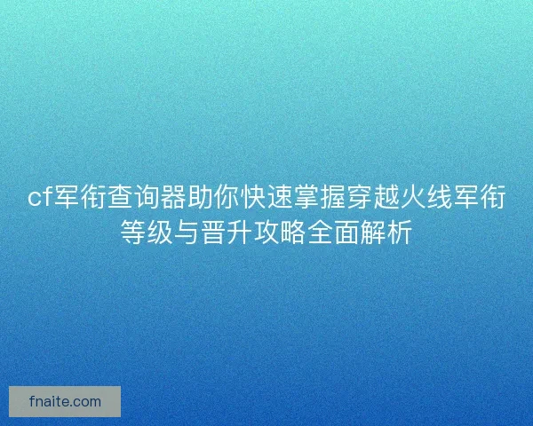 cf军衔查询器助你快速掌握穿越火线军衔等级与晋升攻略全面解析 cf军衔查询器助你快速掌握穿越火线军衔等级与晋升攻略全面解析