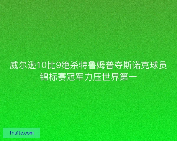 威尔逊10比9绝杀特鲁姆普夺斯诺克球员锦标赛冠军力压世界第一