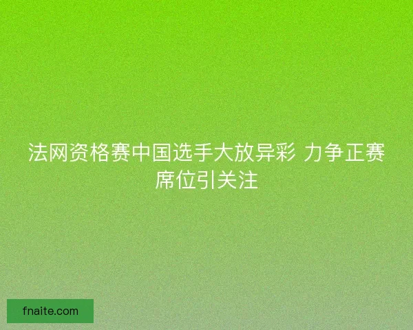 法网资格赛中国选手大放异彩 力争正赛席位引关注