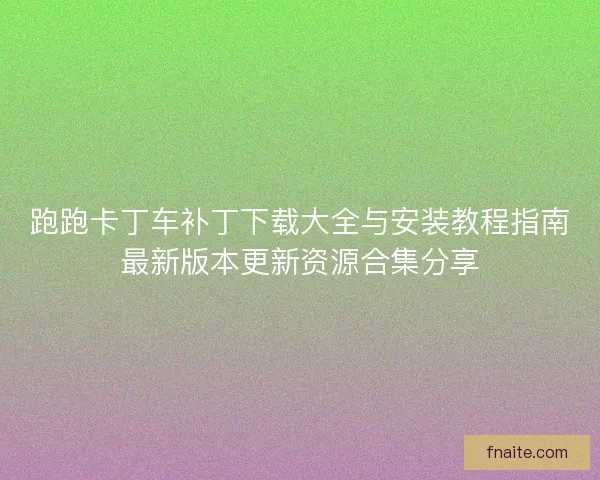 跑跑卡丁车补丁下载大全与安装教程指南最新版本更新资源合集分享 跑跑卡丁车补丁下载大全与安装教程指南最新版本更新资源合集分享