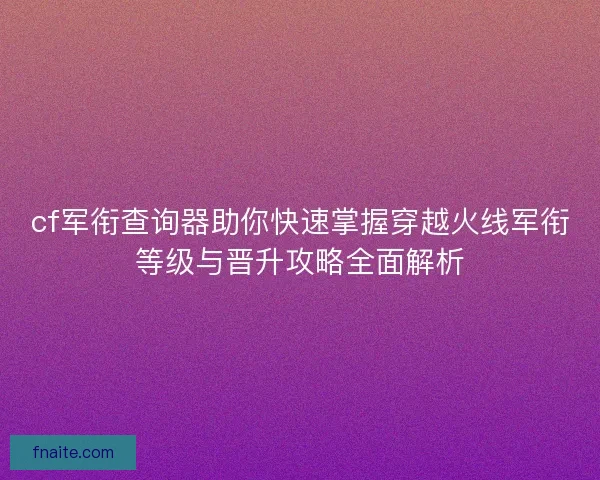 cf军衔查询器助你快速掌握穿越火线军衔等级与晋升攻略全面解析 cf军衔查询器助你快速掌握穿越火线军衔等级与晋升攻略全面解析