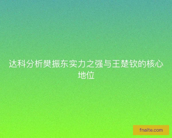 达科分析樊振东实力之强与王楚钦的核心地位