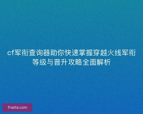 cf军衔查询器助你快速掌握穿越火线军衔等级与晋升攻略全面解析