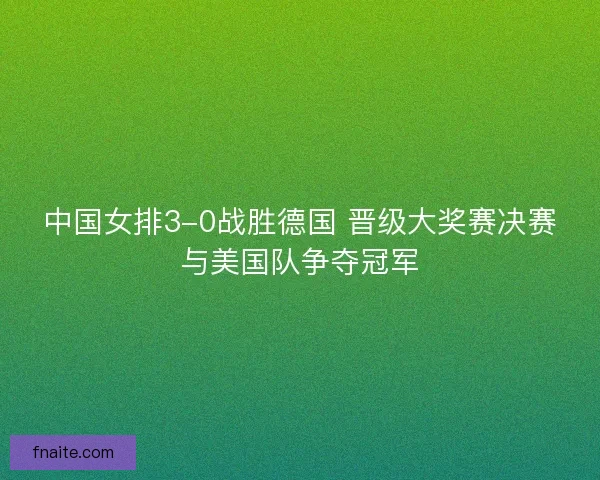中国女排3-0战胜德国 晋级大奖赛决赛与美国队争夺冠军