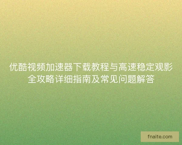 优酷视频加速器下载教程与高速稳定观影全攻略详细指南及常见问题解答