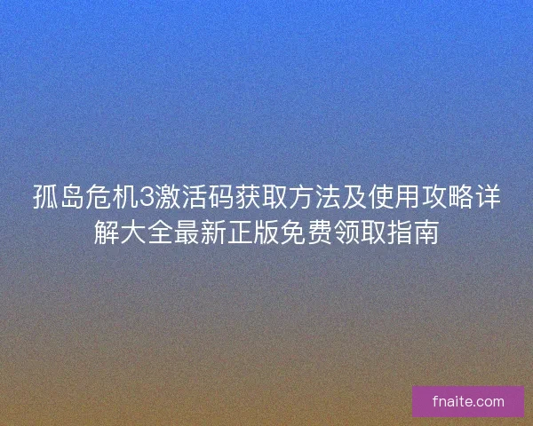 孤岛危机3激活码获取方法及使用攻略详解大全最新正版免费领取指南