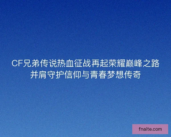 CF兄弟传说热血征战再起荣耀巅峰之路并肩守护信仰与青春梦想传奇