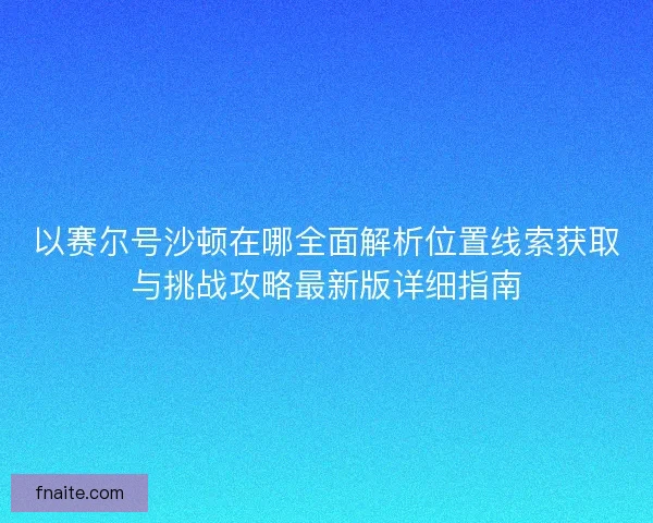 以赛尔号沙顿在哪全面解析位置线索获取与挑战攻略最新版详细指南 以赛尔号沙顿在哪全面解析位置线索获取与挑战攻略最新版详细指南