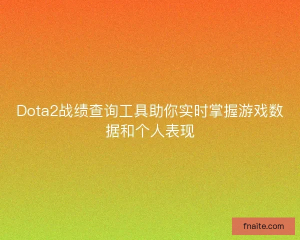 Dota2战绩查询工具助你实时掌握游戏数据和个人表现
