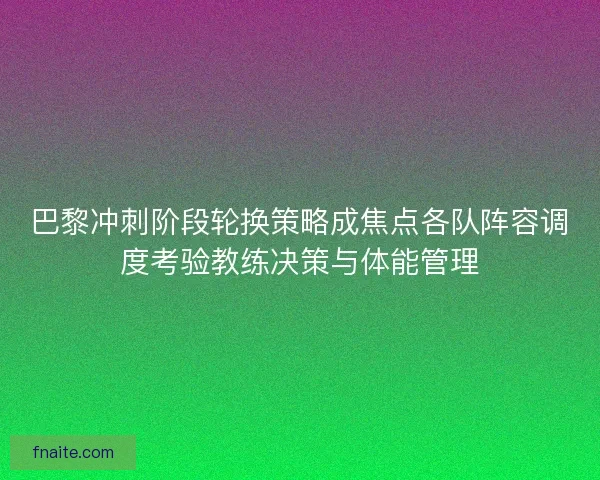 巴黎冲刺阶段轮换策略成焦点各队阵容调度考验教练决策与体能管理 巴黎冲刺阶段轮换策略成焦点各队阵容调度考验教练决策与体能管理