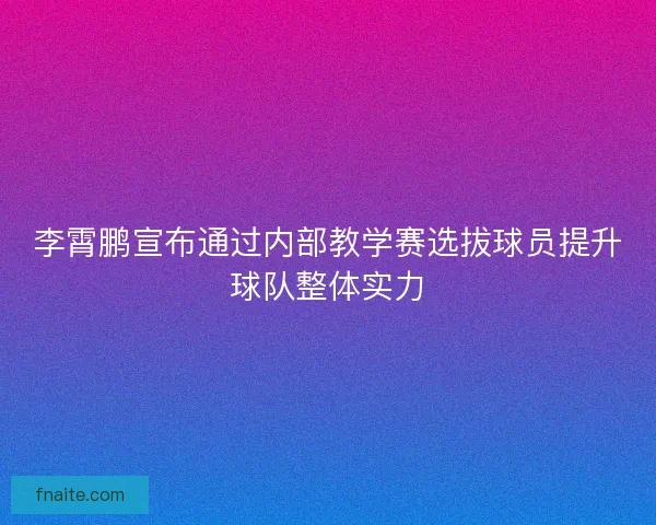李霄鹏宣布通过内部教学赛选拔球员提升球队整体实力 李霄鹏宣布通过内部教学赛选拔球员提升球队整体实力