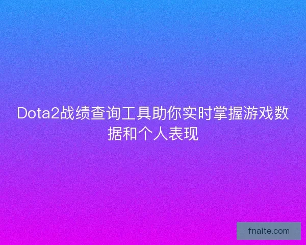 Dota2战绩查询工具助你实时掌握游戏数据和个人表现 Dota2战绩查询工具助你实时掌握游戏数据和个人表现